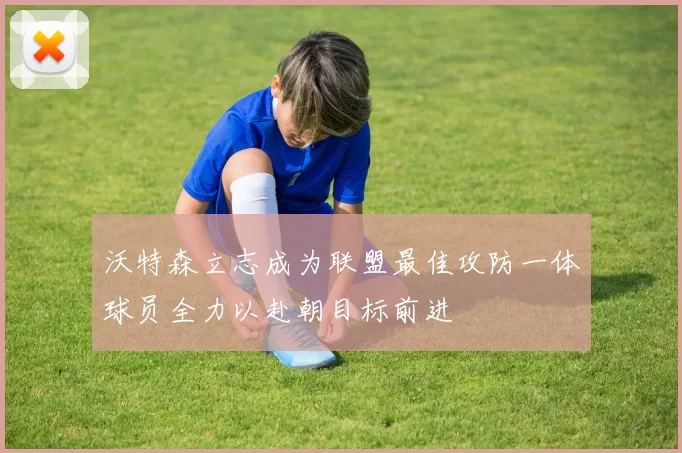 沃特森立志成为联盟最佳攻防一体球员全力以赴朝目标前进