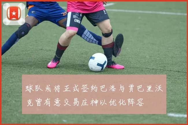 球队或将正式签约巴洛与贾巴里沃克曾有意交易庄神以优化阵容