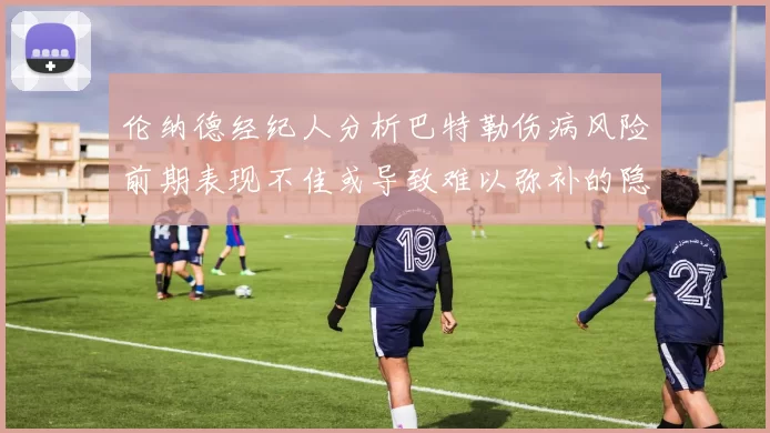 伦纳德经纪人分析巴特勒伤病风险前期表现不佳或导致难以弥补的隐患