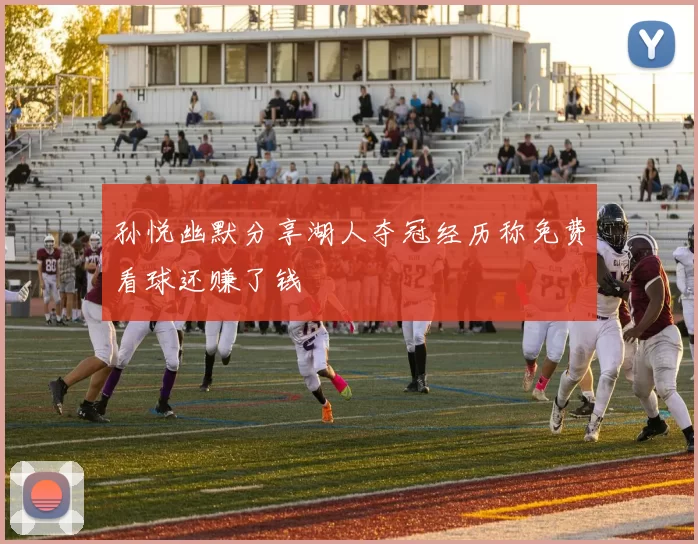 孙悦幽默分享湖人夺冠经历称免费看球还赚了钱