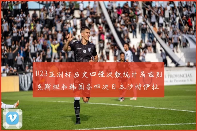 U23亚洲杯历史四强次数统计乌兹别克斯坦和韩国各四次日本沙特伊拉克三次