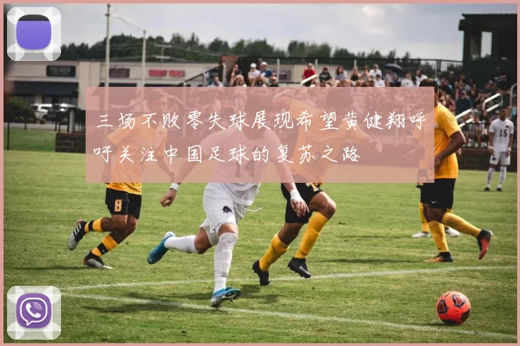三场不败零失球展现希望黄健翔呼吁关注中国足球的复苏之路