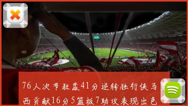 76人次节狂轰41分逆转独行侠马克西贡献16分5篮板7助攻表现出色