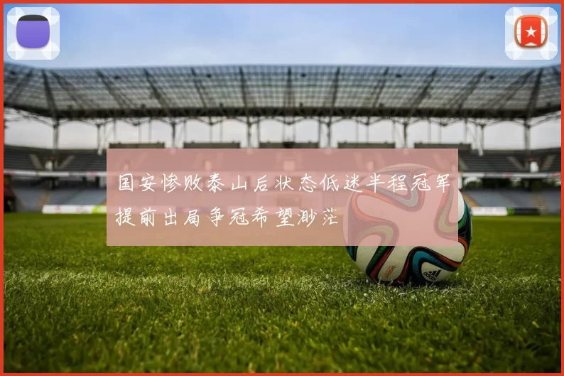 国安惨败泰山后状态低迷半程冠军提前出局争冠希望渺茫
