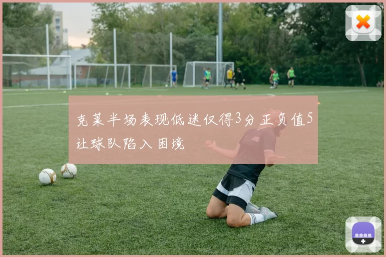 克莱半场表现低迷仅得3分正负值5让球队陷入困境