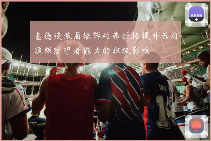 基德谈浓眉缺阵对弗拉格提升面对顶级防守者能力的积极影响