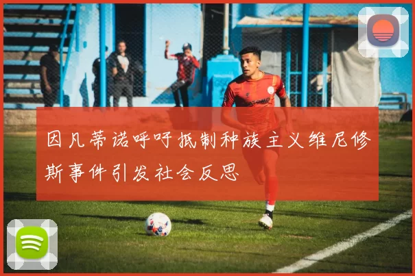 因凡蒂诺呼吁抵制种族主义维尼修斯事件引发社会反思