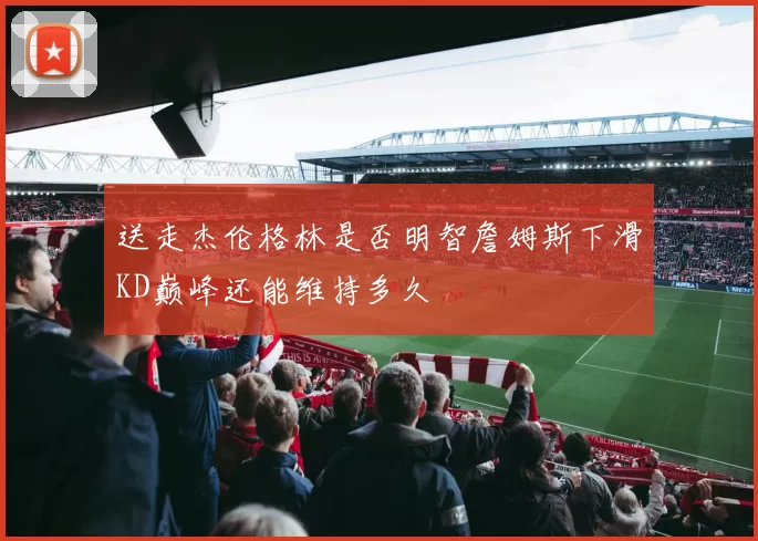 送走杰伦格林是否明智詹姆斯下滑KD巅峰还能维持多久