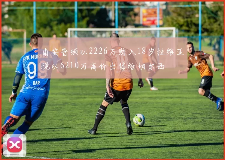 南安普顿以2226万购入18岁拉维亚现以6210万高价出售给切尔西